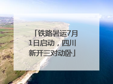 铁路暑运7月1日启动，四川新开三对动卧