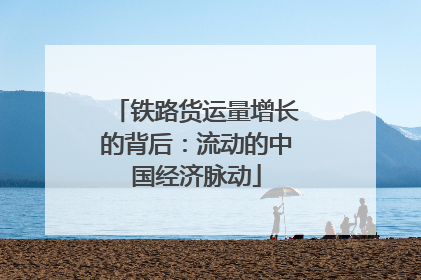 铁路货运量增长的背后：流动的中国经济脉动