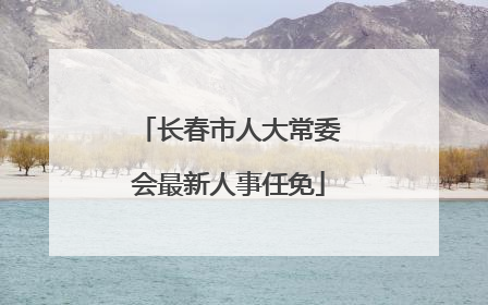 长春市人大常委会最新人事任免