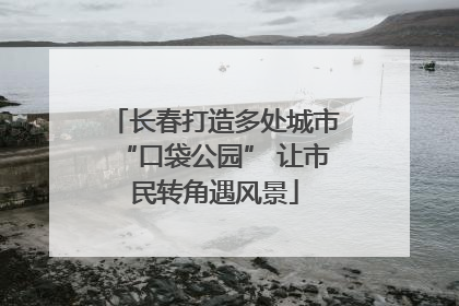 长春打造多处城市“口袋公园” 让市民转角遇风景