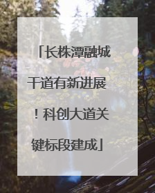长株潭融城干道有新进展！科创大道关键标段建成