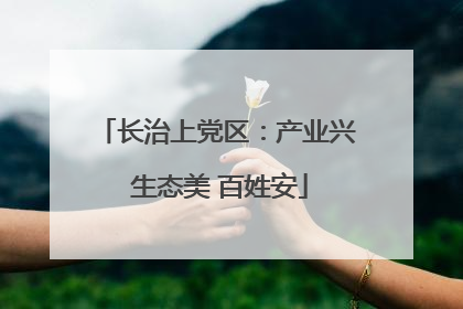 长治上党区：产业兴 生态美 百姓安