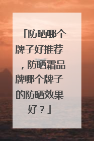 防晒哪个牌子好推荐，防晒霜品牌哪个牌子的防晒效果好？
