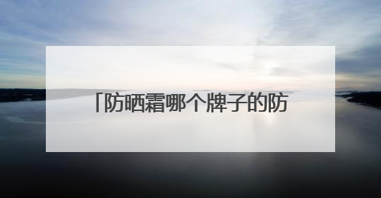 防晒霜哪个牌子的防晒效果好？精品防晒霜推荐，使用感优秀