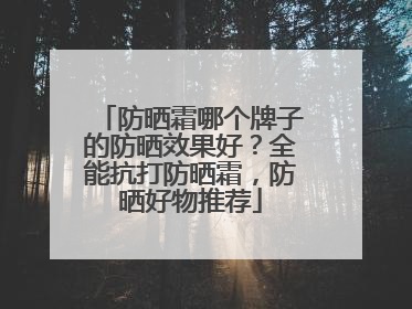 防晒霜哪个牌子的防晒效果好？全能抗打防晒霜，防晒好物推荐