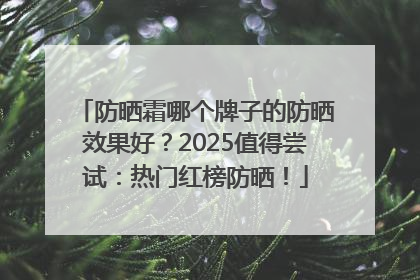 防晒霜哪个牌子的防晒效果好？2025值得尝试：热门红榜防晒！