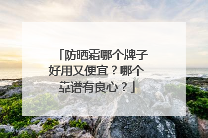 防晒霜哪个牌子好用又便宜？哪个靠谱有良心？