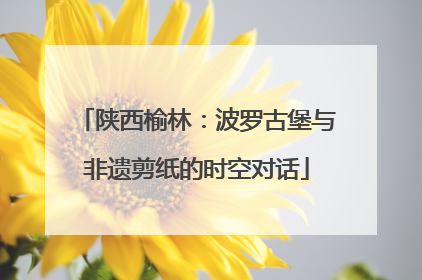 陕西榆林：波罗古堡与非遗剪纸的时空对话