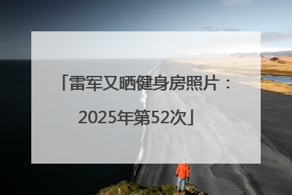 雷军又晒健身房照片：2025年第52次