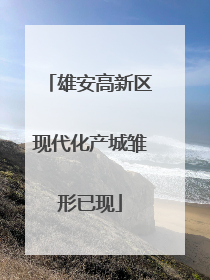 雄安高新区现代化产城雏形已现