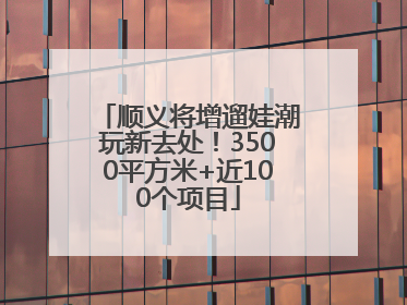 顺义将增遛娃潮玩新去处！3500平方米+近100个项目