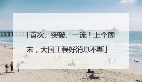 首次、突破、一流！上个周末，大国工程好消息不断