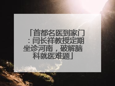 首都名医到家门：闫长祥教授定期坐诊河南，破解脑科就医难题