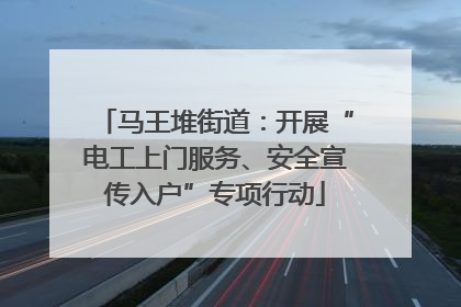 马王堆街道：开展“电工上门服务、安全宣传入户”专项行动