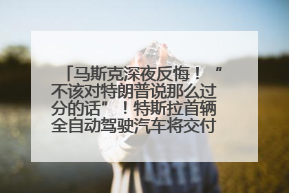 马斯克深夜反悔！“不该对特朗普说那么过分的话”！特斯拉首辆全自动驾驶汽车将交付，马斯克：将从生产线直接开向车主家中！公司股价大涨