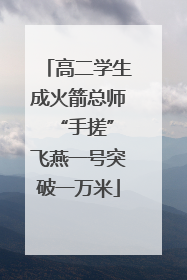 高二学生成火箭总师 “手搓”飞燕一号突破一万米
