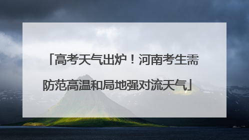 高考天气出炉！河南考生需防范高温和局地强对流天气