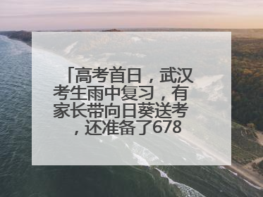 高考首日，武汉考生雨中复习，有家长带向日葵送考，还准备了678元红包