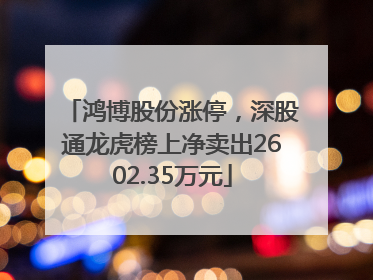 鸿博股份涨停，深股通龙虎榜上净卖出2602.35万元