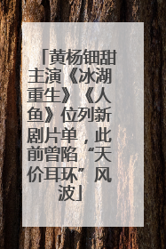 黄杨钿甜主演《冰湖重生》《人鱼》位列新剧片单，此前曾陷“天价耳环”风波