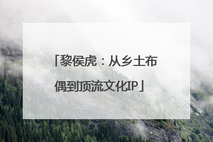 黎侯虎：从乡土布偶到顶流文化IP