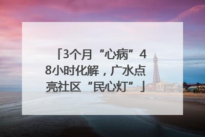 3个月“心病”48小时化解，广水点亮社区“民心灯”