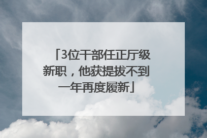 3位干部任正厅级新职，他获提拔不到一年再度履新