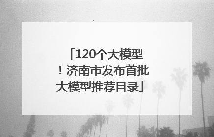 120个大模型！济南市发布首批大模型推荐目录