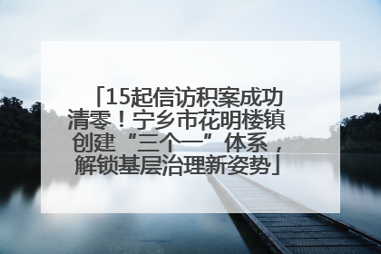 15起信访积案成功清零！宁乡市花明楼镇创建“三个一”体系，解锁基层治理新姿势