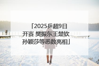 2025乒超9日开赛 樊振东王楚钦孙颖莎等悉数亮相