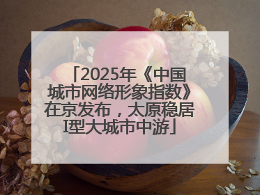 2025年《中国城市网络形象指数》在京发布，太原稳居I型大城市中游