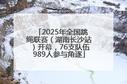 2025年全国跳绳联赛（湖南长沙站）开幕，76支队伍989人参与角逐