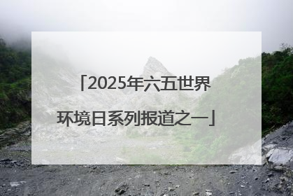 2025年六五世界环境日系列报道之一