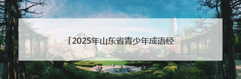 2025年山东省青少年成语经典故事会聊城选拔赛开始报名