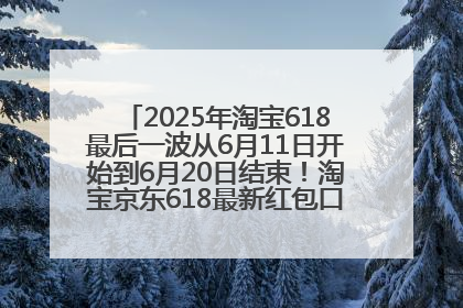 2025年淘宝618最后一波从6月11日开始到6月20日结束！淘宝京东618最新红包口令是：优惠礼包855
