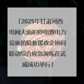 2025年甘肃河西电网大面积停电暨电力设施抢险救援政企协同联动综合应急演练在武威成功举行
