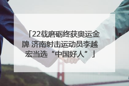 22载磨砺终获奥运金牌 济南射击运动员李越宏当选“中国好人”