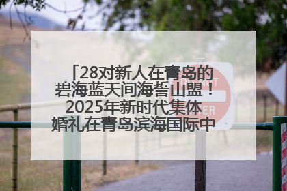 28对新人在青岛的碧海蓝天间海誓山盟！2025年新时代集体婚礼在青岛滨海国际中心文明实践广场举行