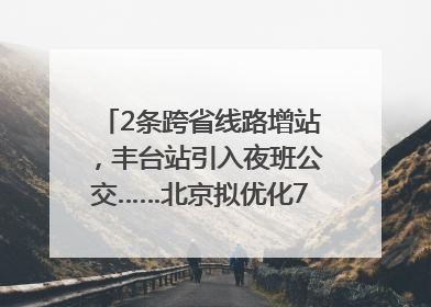 2条跨省线路增站，丰台站引入夜班公交……北京拟优化7条公交线！