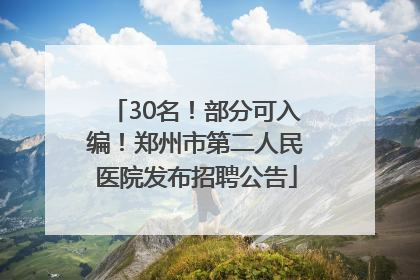 30名！部分可入编！郑州市第二人民医院发布招聘公告