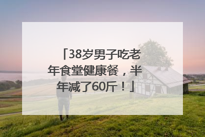 38岁男子吃老年食堂健康餐，半年减了60斤！