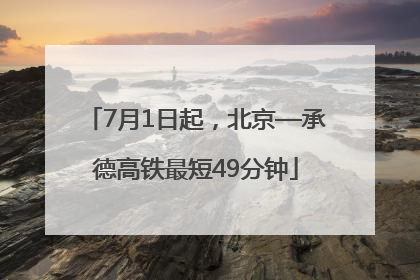 7月1日起，北京—承德高铁最短49分钟
