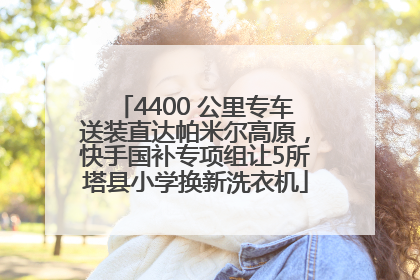 4400 公里专车送装直达帕米尔高原，快手国补专项组让5所塔县小学换新洗衣机