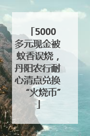 5000多元现金被蚊香误烧，丹阳农行耐心清点兑换“火烧币”