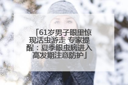 61岁男子眼里惊现活虫游走 专家提醒：夏季眼虫病进入高发期注意防护