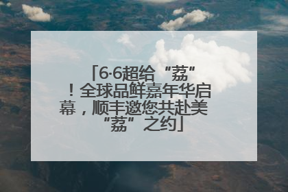 6·6超给“荔”！全球品鲜嘉年华启幕，顺丰邀您共赴美“荔”之约
