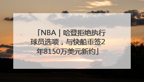 NBA｜哈登拒绝执行球员选项，与快船重签2年8150万美元新约