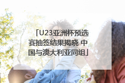 U23亚洲杯预选赛抽签结果揭晓 中国与澳大利亚同组